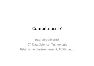 Compétences?	
  
Interdisciplinarité	
  
ICT,	
  Data	
  Science,	
  Technologie	
  
Urbanisme,	
  Environnement,	
  Poli$que,…	
  
 