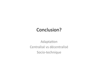 Conclusion?	
  
Adapta$on	
  
Centralisé	
  vs	
  décentralisé	
  
Socio-­‐technique	
  
 