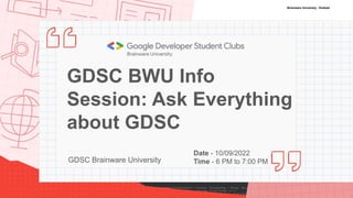 GDSC BWU Info
Session: Ask Everything
about GDSC
GDSC Brainware University
Date - 10/09/2022
Time - 6 PM to 7:00 PM
Brainware University - Kolkata
 