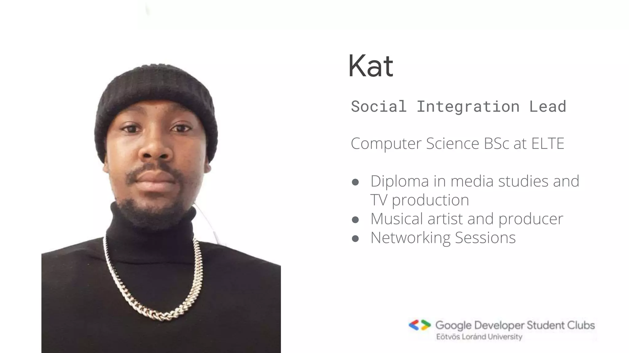 Computer Science BSc at ELTE
● Diploma in media studies and
TV production
● Musical artist and producer
● Networking Sessions
Kat
Social Integration Lead
 