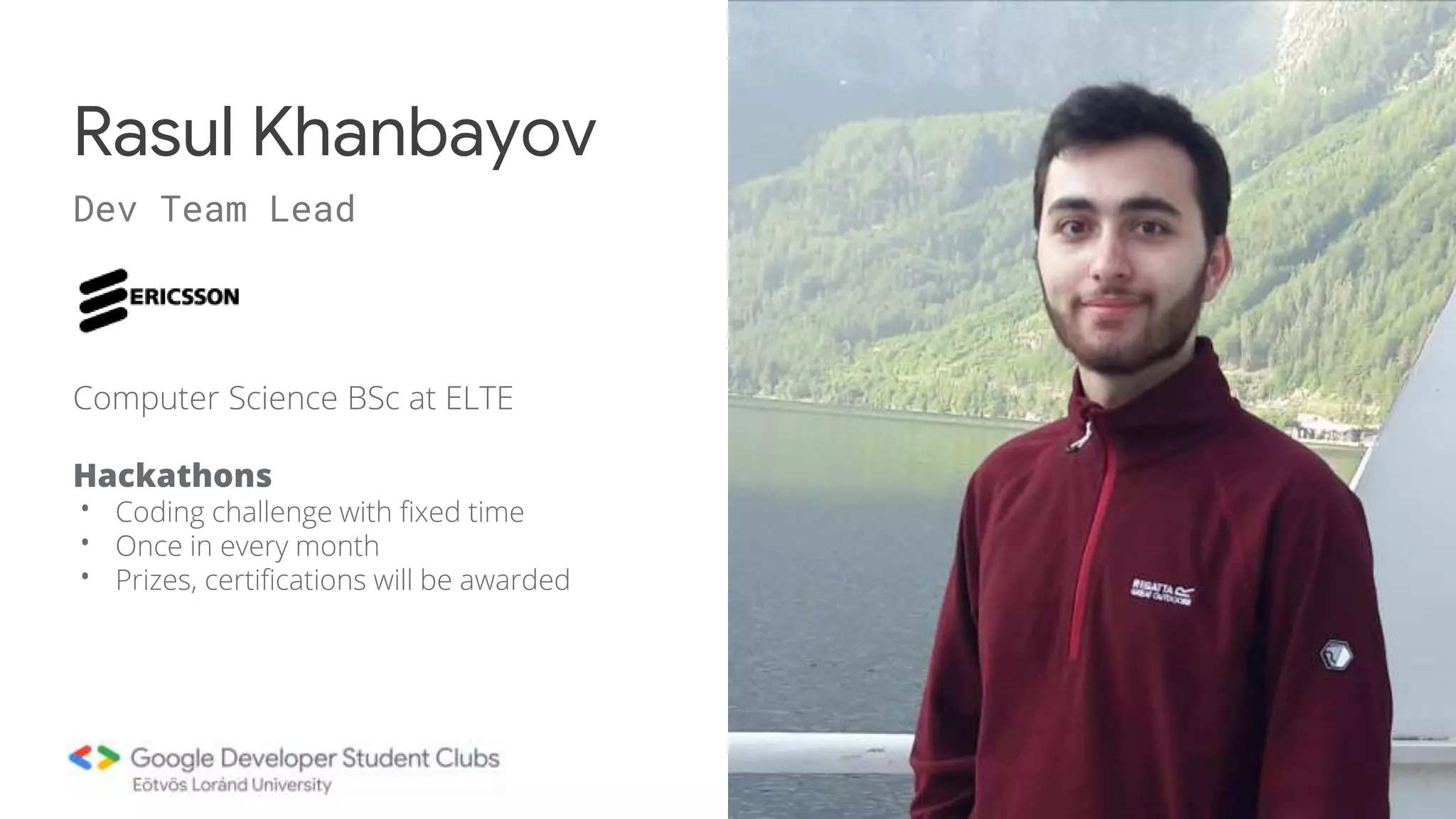 Computer Science BSc at ELTE
Hackathons
• Coding challenge with fixed time
• Once in every month
• Prizes, certifications will be awarded
Rasul Khanbayov
Dev Team Lead
 