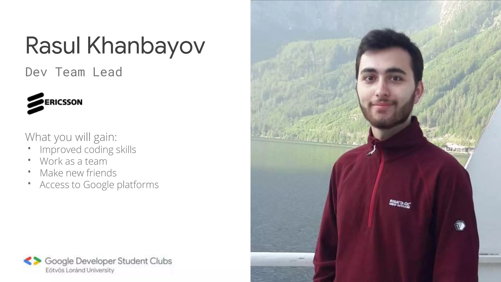 What you will gain:
• Improved coding skills
• Work as a team
• Make new friends
• Access to Google platforms
Rasul Khanbayov
Dev Team Lead
 