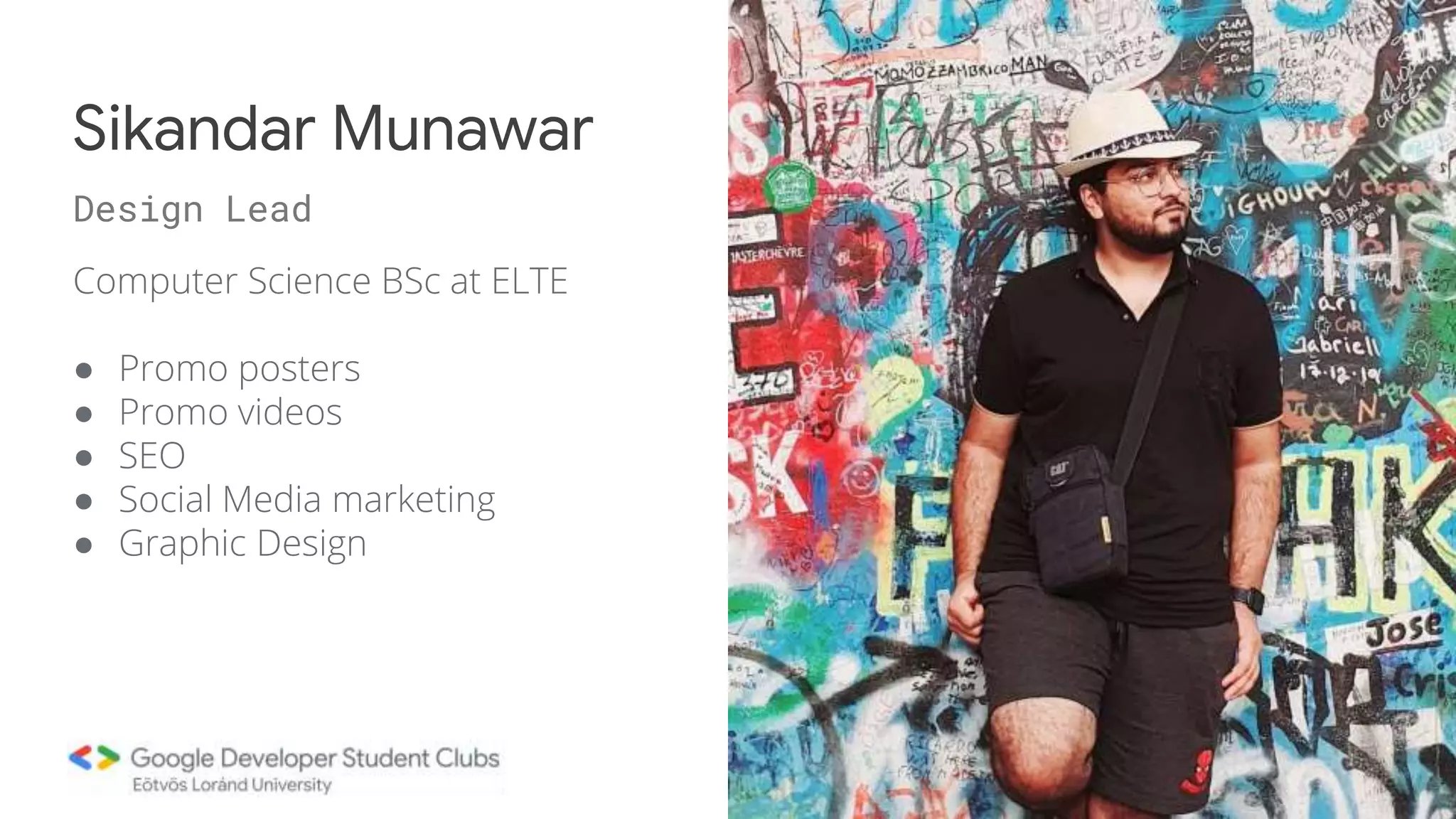 Computer Science BSc at ELTE
● Promo posters
● Promo videos
● SEO
● Social Media marketing
● Graphic Design
Sikandar Munawar
Design Lead
 