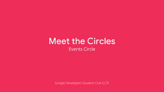 Meet the Circles
Events Circle
Google Developers Student Club ELTE
 