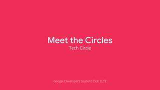 Meet the Circles
Tech Circle
Google Developers Student Club ELTE
 