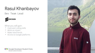 What you will gain:
• Improved coding skills
• Work as a team
• Make new friends
• Access to Google platforms
Rasul Khanbayov
Dev Team Lead
 