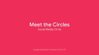 Meet the Circles
Social Media Circle
Google Developers Student Club ELTE
 