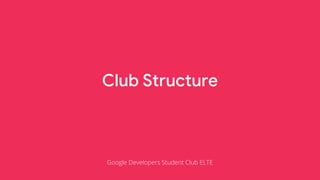 Club Structure
Google Developers Student Club ELTE
 
