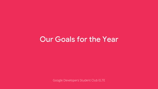 Our Goals for the Year
Google Developers Student Club ELTE
 