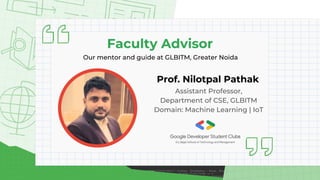 Faculty Advisor
Our mentor and guide at GLBITM, Greater Noida
Prof. Nilotpal Pathak
Assistant Professor,
Department of CSE, GLBITM
Domain: Machine Learning | IoT
 