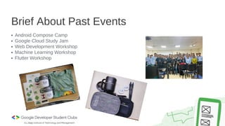 Android Compose Camp
Google Cloud Study Jam
Web Development Workshop
Machine Learning Workshop
Flutter Workshop
Brief About Past Events
 