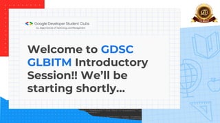 Welcome to GDSC
GLBITM Introductory
Session!! We’ll be
starting shortly…
 