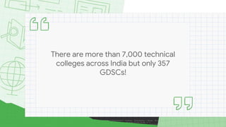There are more than 7,000 technical
colleges across India but only 357
GDSCs!
 