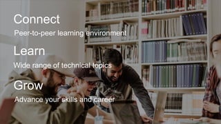 Connect
Peer-to-peer learning environment
Learn
Wide range of technical topics
Grow
Advance your skills and career
 