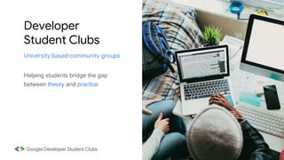 Developer
Student Clubs
Helping students bridge the gap
between theory and practice
University based community groups
 