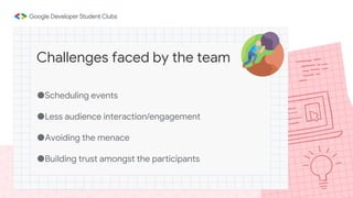 ●Scheduling events
●Less audience interaction/engagement
●Avoiding the menace
●Building trust amongst the participants
Challenges faced by the team
 
