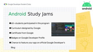●60+ students participated in this program
●Curriculum designed by Google
●Certificate from Google
●Badges on Google Developer Profile
●Chance to feature your app on official Google Developer’s
Blog
 