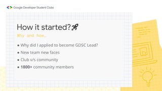 How it started?🚀
● Why did I applied to become GDSC Lead?
● New team new faces
● Club v/s community
● 1800+ community members
Why and how…
 