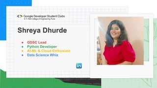 Shreya Dhurde
● GDSC Lead
● Python Developer
● AI-ML & Cloud Enthusiast
● Data Science Whiz
 