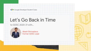Let’s Go Back in Time
Akash Shrivastava
Former GDSC Lead
to GDSC 2020-21 with…
 