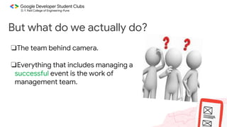 But what do we actually do?
❏The team behind camera.
❏Everything that includes managing a
successful event is the work of
management team.
 