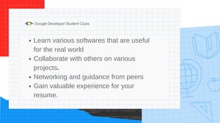 Learn various softwares that are useful
for the real world
Collaborate with others on various
projects.
Networking and guidance from peers
Gain valuable experience for your
resume.
 