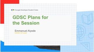 GDSC Plans for
the Session
Emmanuel Aiyede
GDSC UI Lead
 