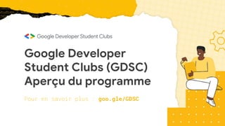 Google Developer
Student Clubs (GDSC)
Aperçu du programme
Pour en savoir plus : goo.gle/GDSC
 