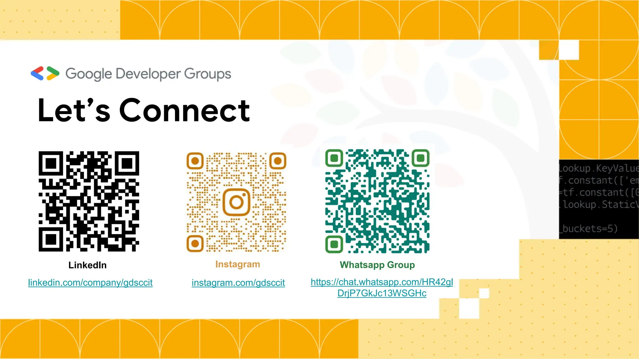 Let’s Connect
Instagram
instagram.com/gdsccit
LinkedIn
linkedin.com/company/gdsccit
Whatsapp Group
https://chat.whatsapp.com/HR42gl
DrjP7GkJc13WSGHc
 