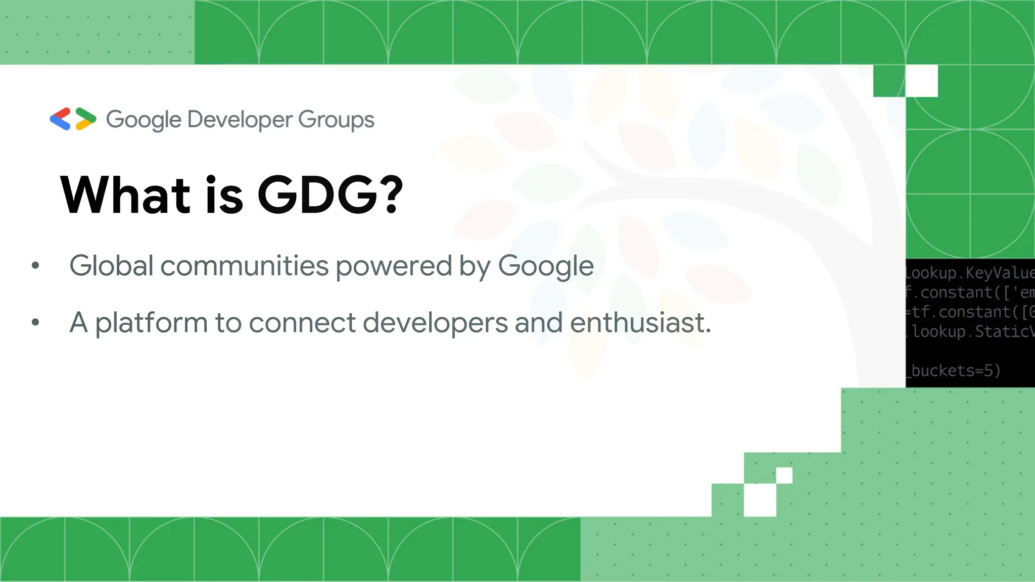 What is GDG?
• Global communities powered by Google
• A platform to connect developers and enthusiast.
 