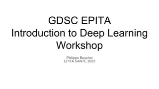 GDSC EPITA
Introduction to Deep Learning
Workshop
Philippe Bouchet
EPITA SANTE 2023
 