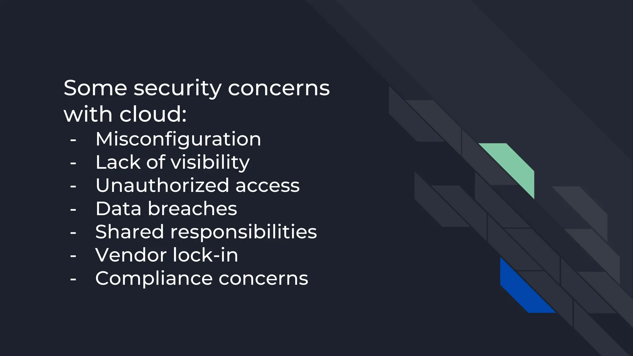 Some security concerns
with cloud:
- Misconfiguration
- Lack of visibility
- Unauthorized access
- Data breaches
- Shared responsibilities
- Vendor lock-in
- Compliance concerns
 