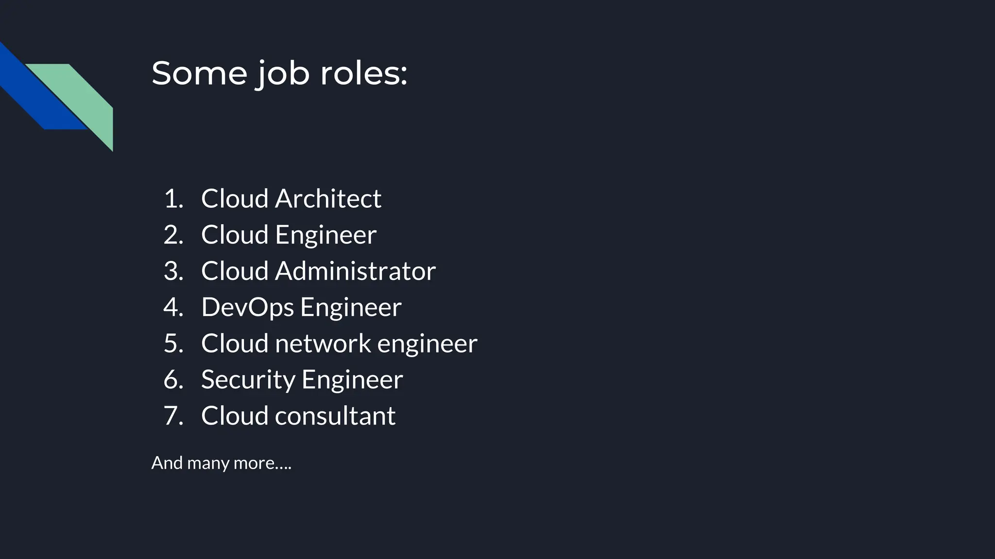 Some job roles:
1. Cloud Architect
2. Cloud Engineer
3. Cloud Administrator
4. DevOps Engineer
5. Cloud network engineer
6. Security Engineer
7. Cloud consultant
And many more….
 