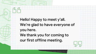 Hello! Happy to meet y’all.
We’re glad to have everyone of
you here.
We thank you for coming to
our first offline meeting.
 