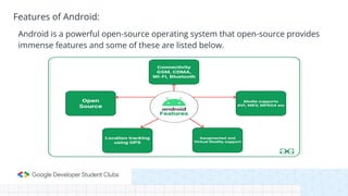 Android is a powerful open-source operating system that open-source provides
immense features and some of these are listed below.
Features of Android:
 