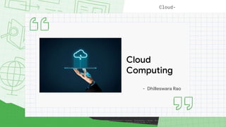 Cloud
Computing
- Dhilleswara Rao
Cloud-
 