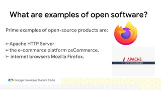 What are examples of open software?
Prime examples of open-source products are:
➢Apache HTTP Server
➢the e-commerce platform osCommerce,
➢ internet browsers Mozilla Firefox.
 
