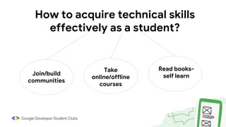 How to acquire technical skills
effectively as a student?
Join/build
communities
Take
online/offline
courses
Read books-
self learn
 