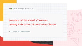 - Charitha Dakavarapu
Learning is not the product of teaching ,
Learning is the product of the activity of learner.
 