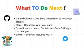 Git and GitHub - One Stop Destination to host your
project.
Blogs – Document what you learn.
Open Source – Learn , Contribute , Grow & Bring on
the change !
Twitter – Learning in public ?????
What TO Do Next !
 