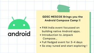 PAN India event focussed on
building native Android apps.
Introduction to Jetpack
Compose...
Full fledged event for 3-4 days
So stay tuned and start exploring !
GDSC MESCOE Brings you the
Android Compose Camp !!
 