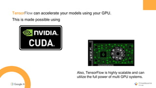 TensorFlow can accelerate your models using your GPU.
This is made possible using
Also, TensorFlow is highly scalable and can
utilize the full power of multi GPU systems.
 