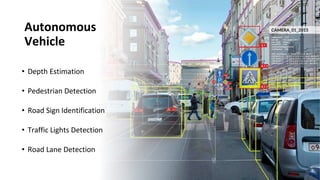 Autonomous
Vehicle
• Depth Estimation
• Pedestrian Detection
• Road Sign Identification
• Traffic Lights Detection
• Road Lane Detection
 