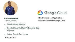 Infrastructure and Application
Modernization with Google Cloud
GDSC NYUST
Mustapha Adekunle
@engr_krooozy
- Data Engineer, Nomba
- Google Cloud Certified Professional Data
Engineer
- Author Google Dev Library
 