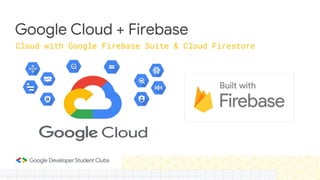 Cloud with Google Firebase Suite & Cloud Firestore
Google Cloud + Firebase
 