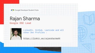 Rajan Sharma
LinkedIn, GitHub, Leetcode and all
other Dev Profiles :
https://linktr.ee/rajansharma44
Google DSC Lead
 