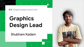 Graphics
Design Lead
Shubham Kadam
 