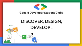 Google Developer Student Clubs
DISCOVER, DESIGN,
DEVELOP !
 