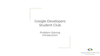 Google Developers
Student Club
Problem Solving
Introduction
 