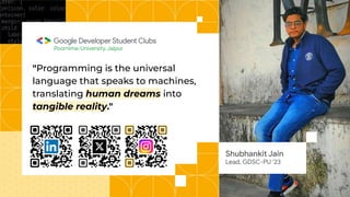 "Programming is the universal
language that speaks to machines,
translating human dreams into
tangible reality."
Poornima-University, Jaipur
Shubhankit Jain
Lead, GDSC-PU ‘23
 